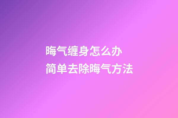 晦气缠身怎么办 简单去除晦气方法